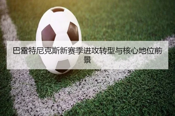 巴雷特尼克斯新赛季进攻转型与核心地位前景